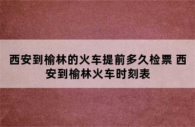 西安到榆林的火车提前多久检票 西安到榆林火车时刻表